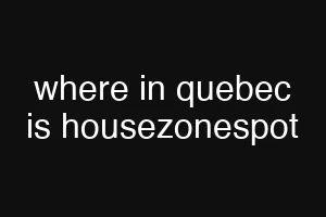 where in quebec is housezonespot